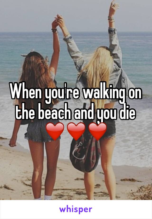 When you're walking on the beach and you die ❤️❤️❤️