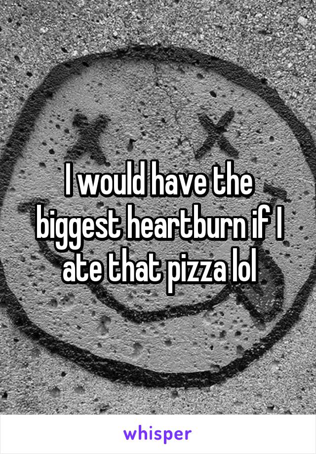 I would have the biggest heartburn if I ate that pizza lol