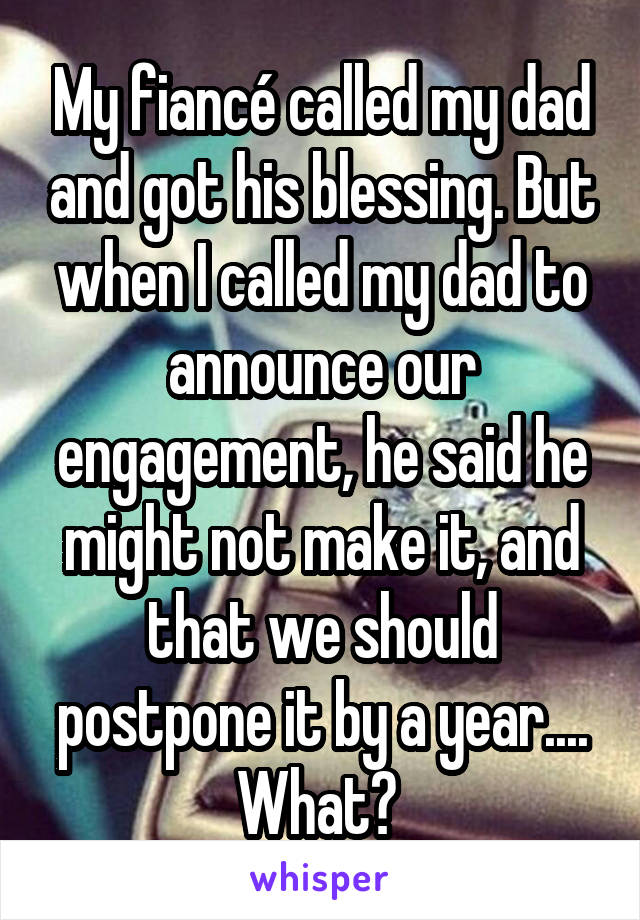 My fiancé called my dad and got his blessing. But when I called my dad to announce our engagement, he said he might not make it, and that we should postpone it by a year.... What? 