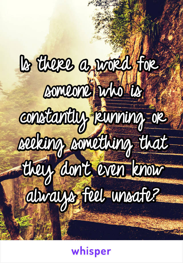 Is there a word for  someone who is constantly running or seeking something that they don't even know always feel unsafe?