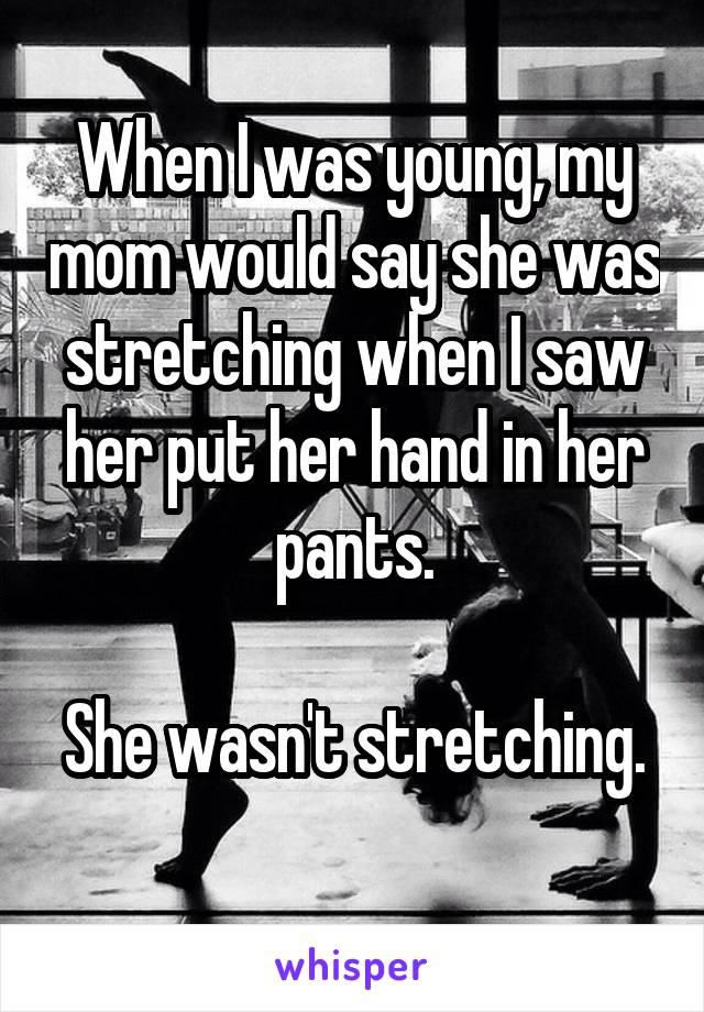 When I was young, my mom would say she was stretching when I saw her put her hand in her pants.

She wasn't stretching. 