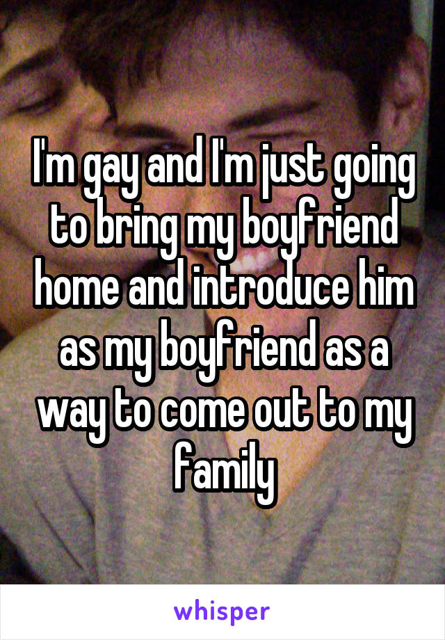 I'm gay and I'm just going to bring my boyfriend home and introduce him as my boyfriend as a way to come out to my family