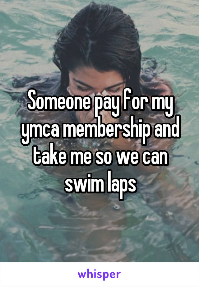 Someone pay for my ymca membership and take me so we can swim laps