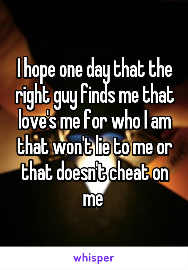 I hope one day that the right guy finds me that love's me for who I am that won't lie to me or that doesn't cheat on me 