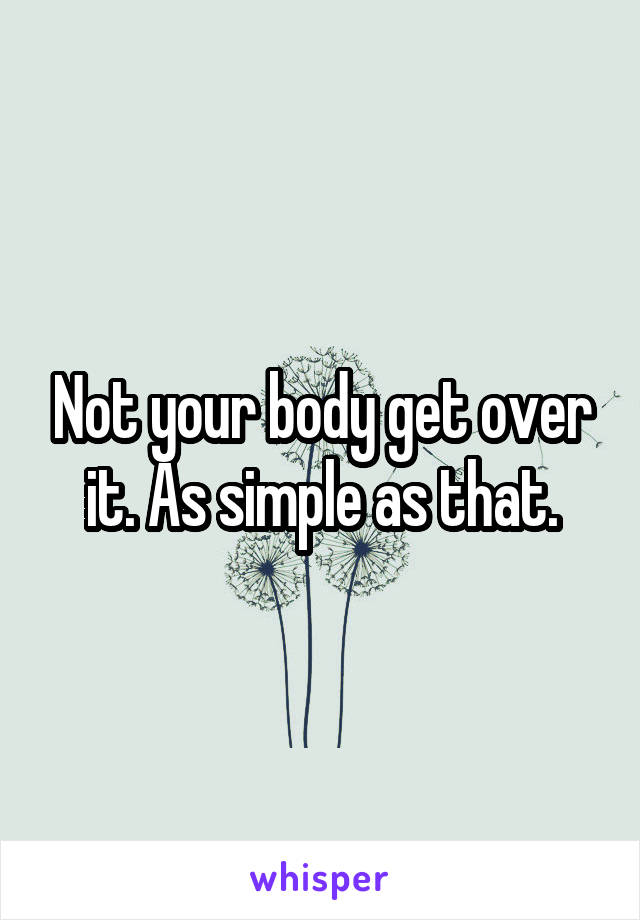 Not your body get over it. As simple as that.