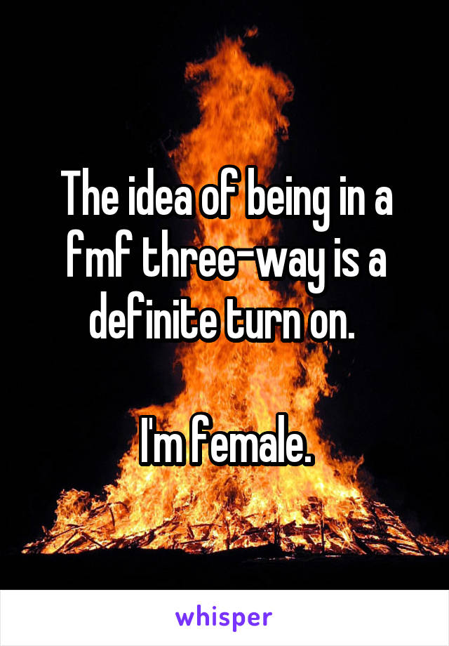 The idea of being in a fmf three-way is a definite turn on. 

I'm female.