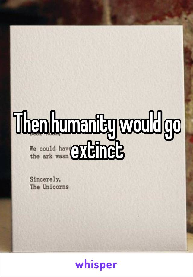 Then humanity would go extinct