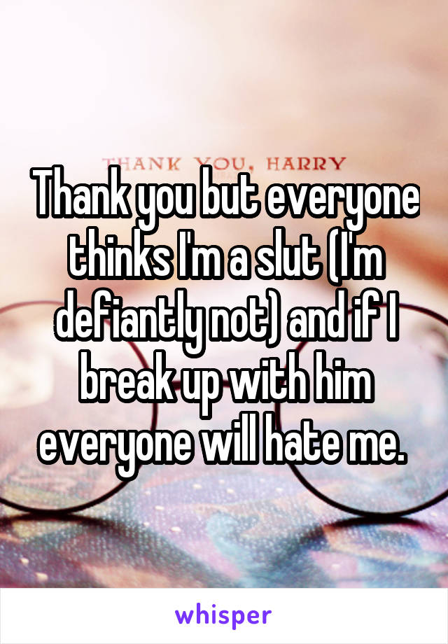 Thank you but everyone thinks I'm a slut (I'm defiantly not) and if I break up with him everyone will hate me. 