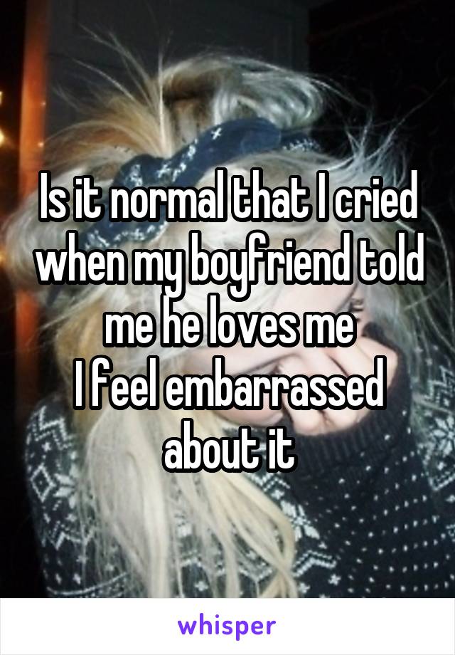 Is it normal that I cried when my boyfriend told me he loves me
I feel embarrassed about it