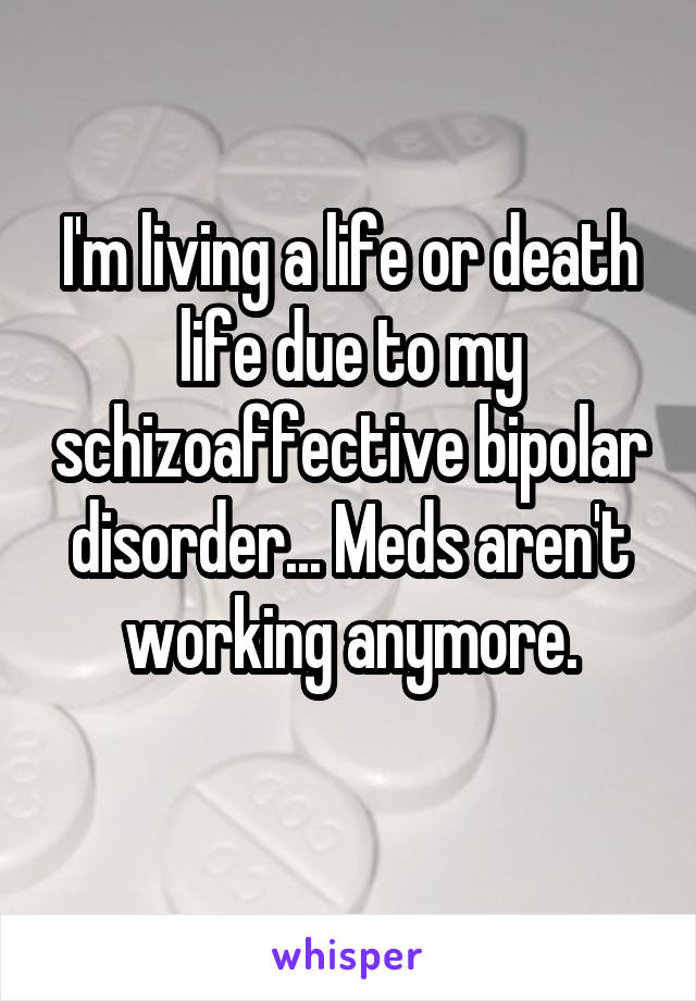 I'm living a life or death life due to my schizoaffective bipolar disorder... Meds aren't working anymore.
