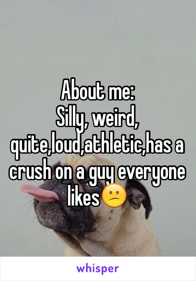 About me:
Silly, weird, quite,loud,athletic,has a crush on a guy everyone likes😕