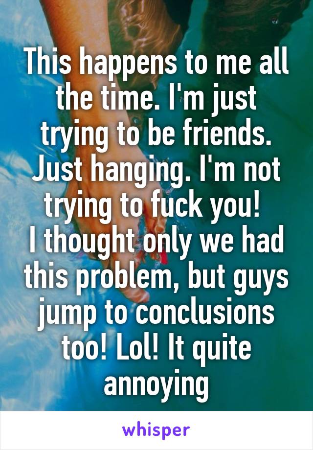 This happens to me all the time. I'm just trying to be friends. Just hanging. I'm not trying to fuck you! 
I thought only we had this problem, but guys jump to conclusions too! Lol! It quite annoying