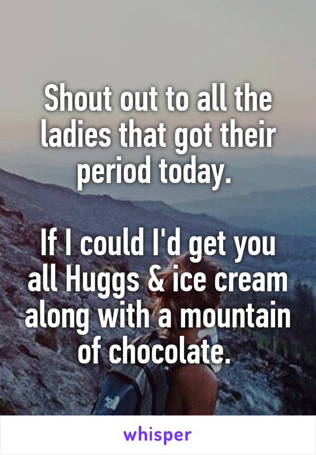 Shout out to all the ladies that got their period today. 

If I could I'd get you all Huggs & ice cream along with a mountain of chocolate. 