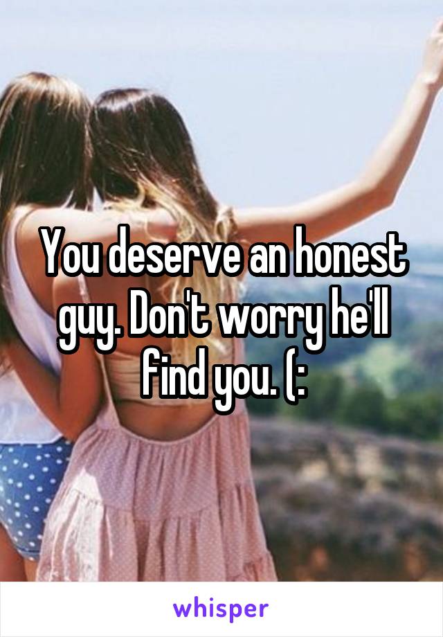 You deserve an honest guy. Don't worry he'll find you. (: