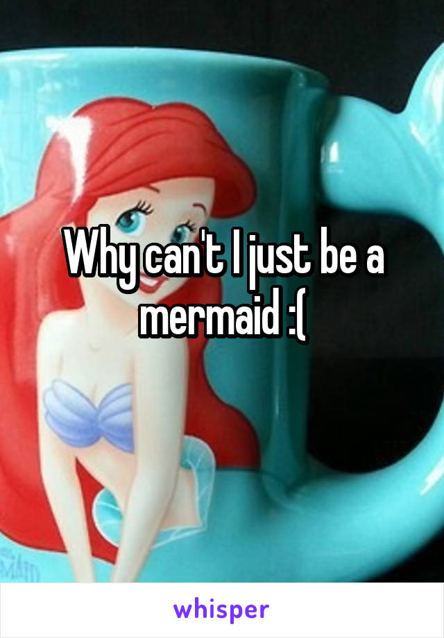 Why can't I just be a mermaid :(
