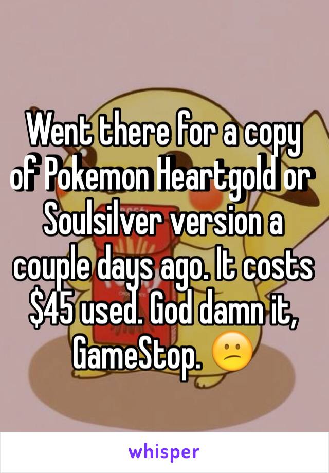 Went there for a copy of Pokemon Heartgold or Soulsilver version a couple days ago. It costs $45 used. God damn it, GameStop. 😕