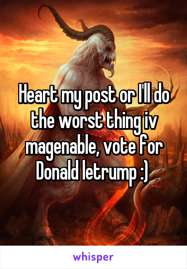 Heart my post or I'll do the worst thing iv
magenable, vote for Donald letrump :) 