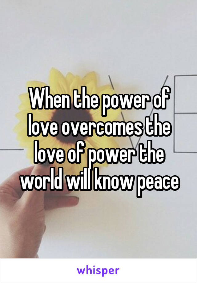 When the power of love overcomes the love of power the world will know peace