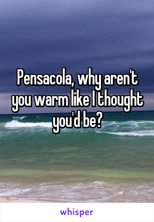 Pensacola, why aren't you warm like I thought you'd be?
