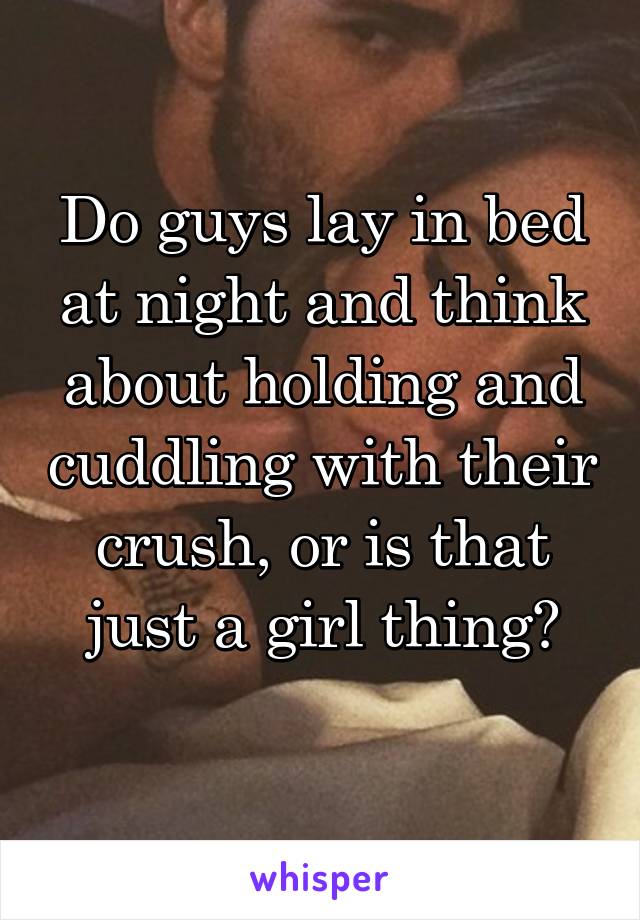 Do guys lay in bed at night and think about holding and cuddling with their crush, or is that just a girl thing?
