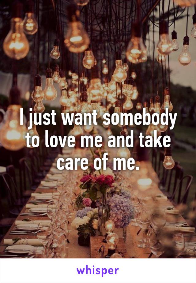 I just want somebody to love me and take care of me.