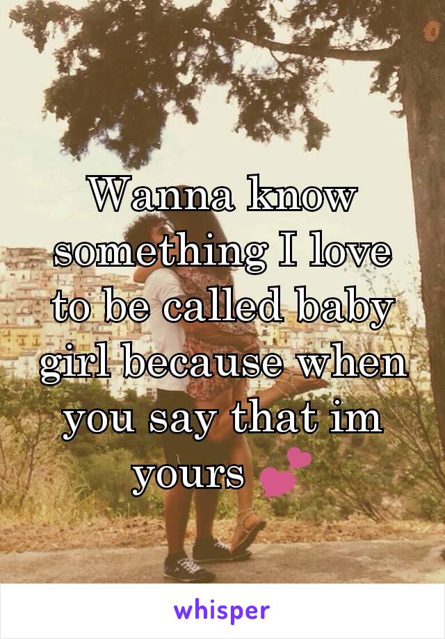 Wanna know something I love to be called baby girl because when you say that im yours 💕