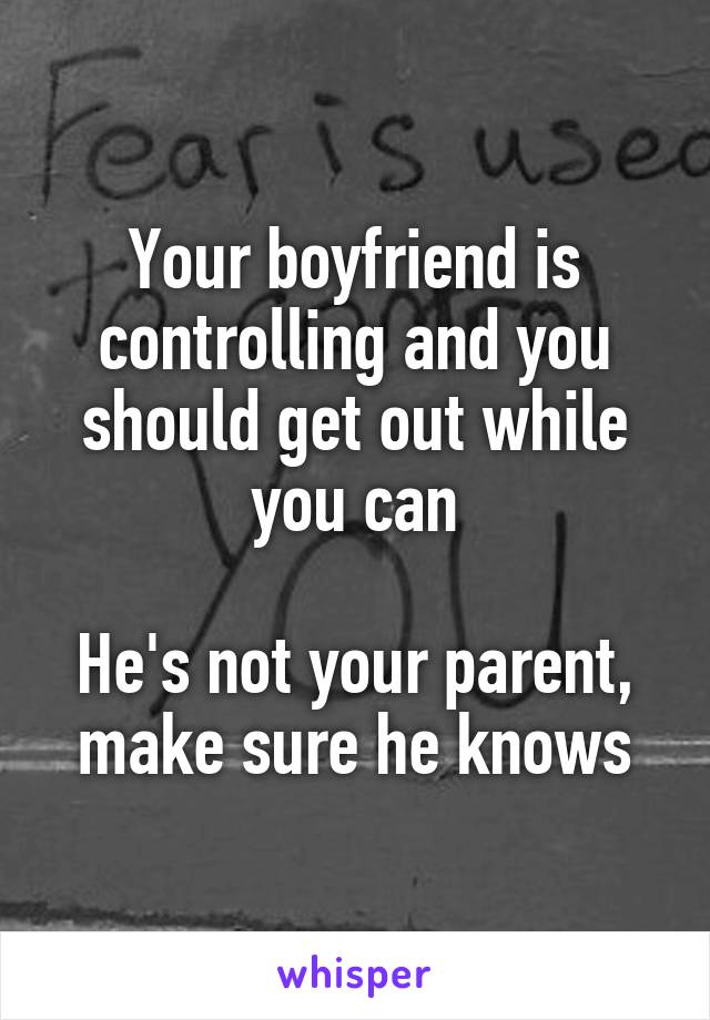 Your boyfriend is controlling and you should get out while you can

He's not your parent, make sure he knows