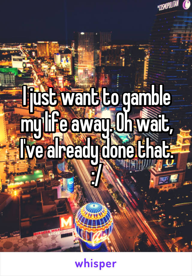 I just want to gamble my life away. Oh wait, I've already done that. :/