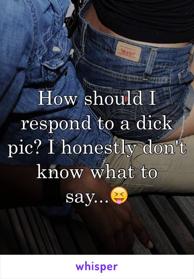 How should I respond to a dick pic? I honestly don't know what to say...😝