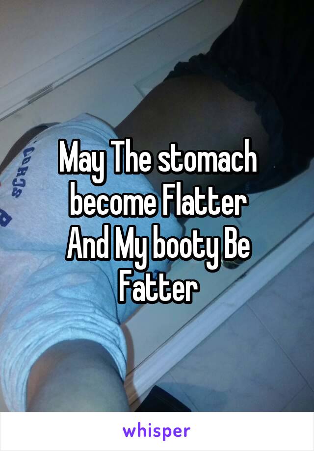 May The stomach become Flatter
And My booty Be Fatter