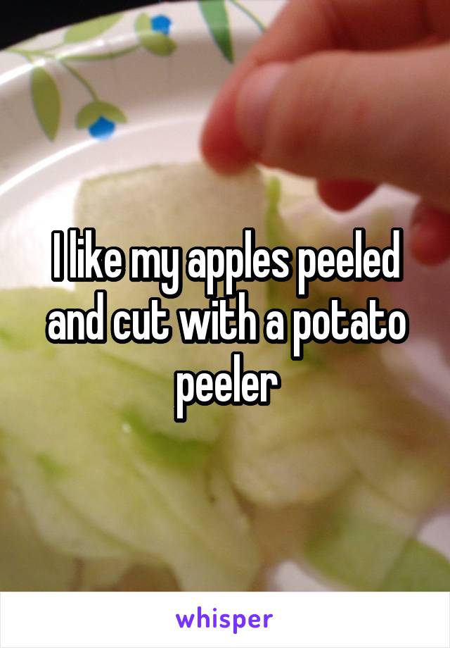 I like my apples peeled and cut with a potato peeler