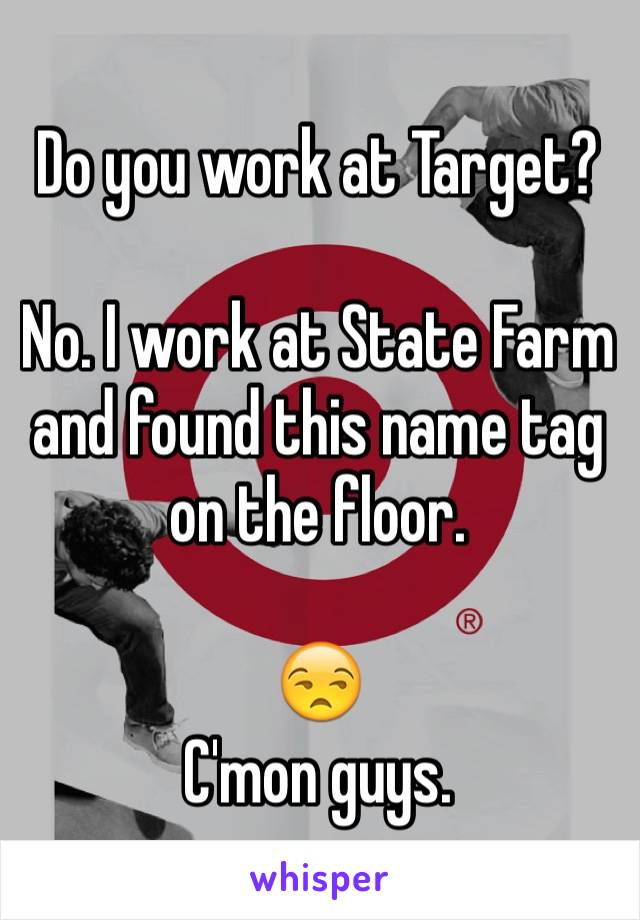 Do you work at Target?

No. I work at State Farm and found this name tag on the floor. 

😒
C'mon guys. 