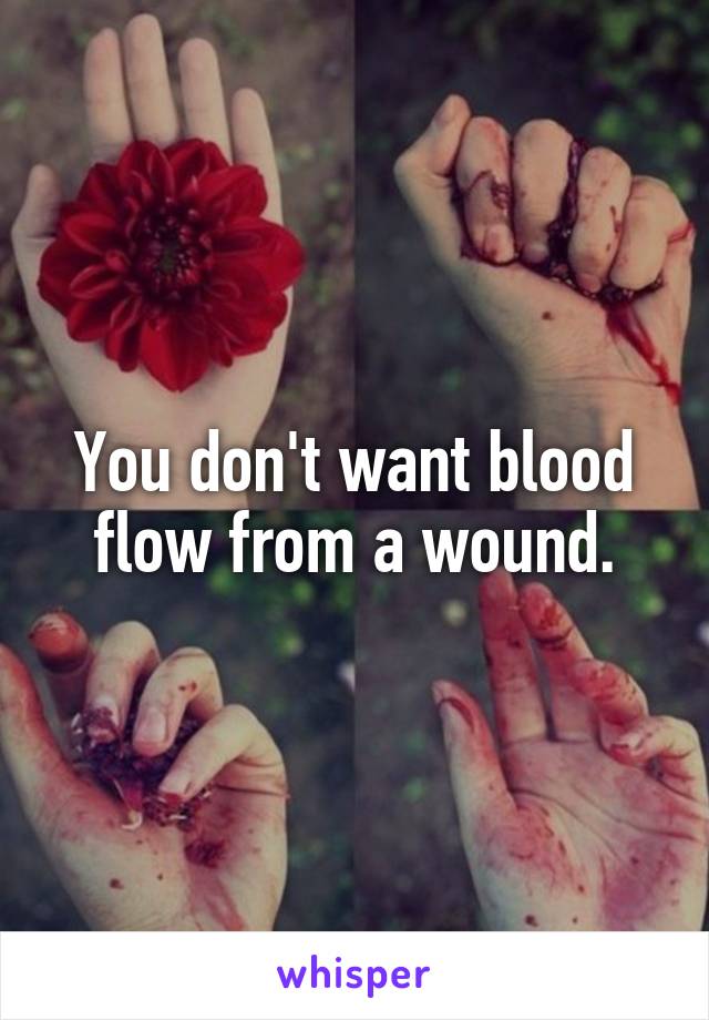 You don't want blood flow from a wound.