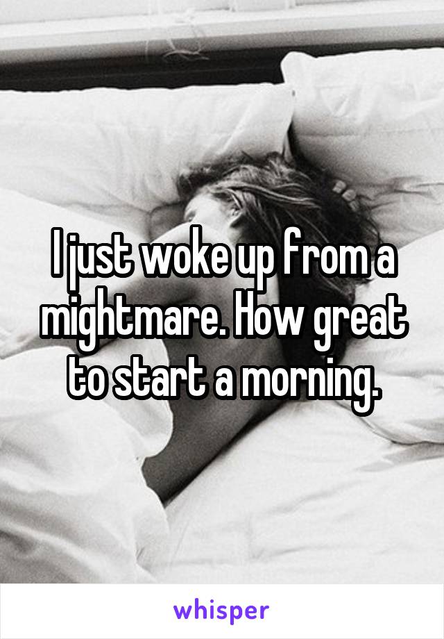 I just woke up from a mightmare. How great to start a morning.