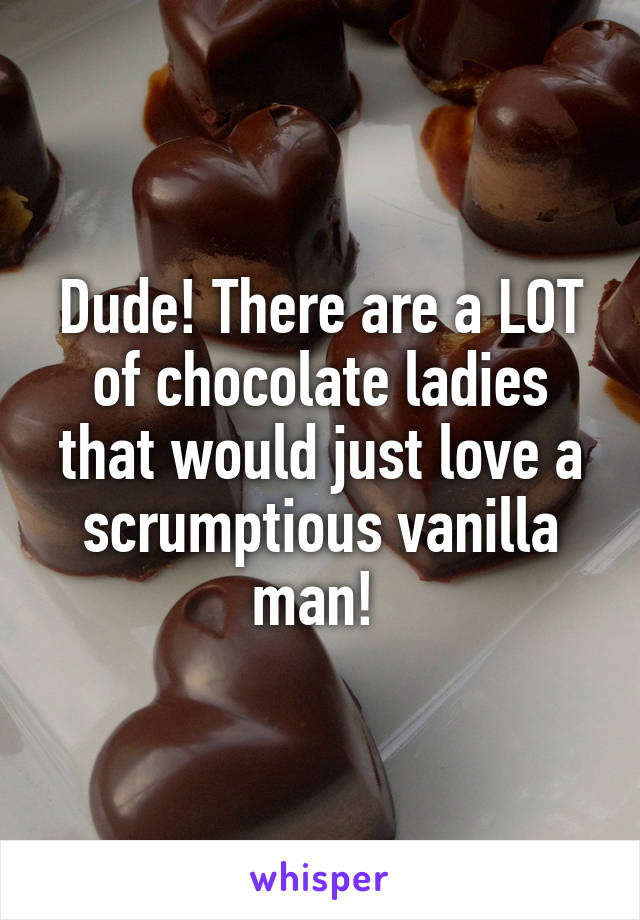 Dude! There are a LOT of chocolate ladies that would just love a scrumptious vanilla man! 