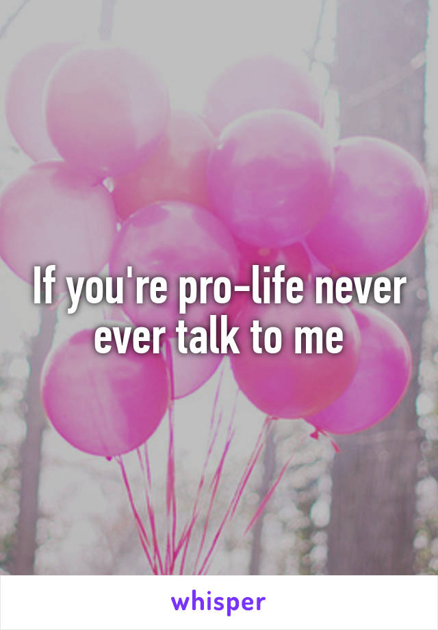 If you're pro-life never ever talk to me