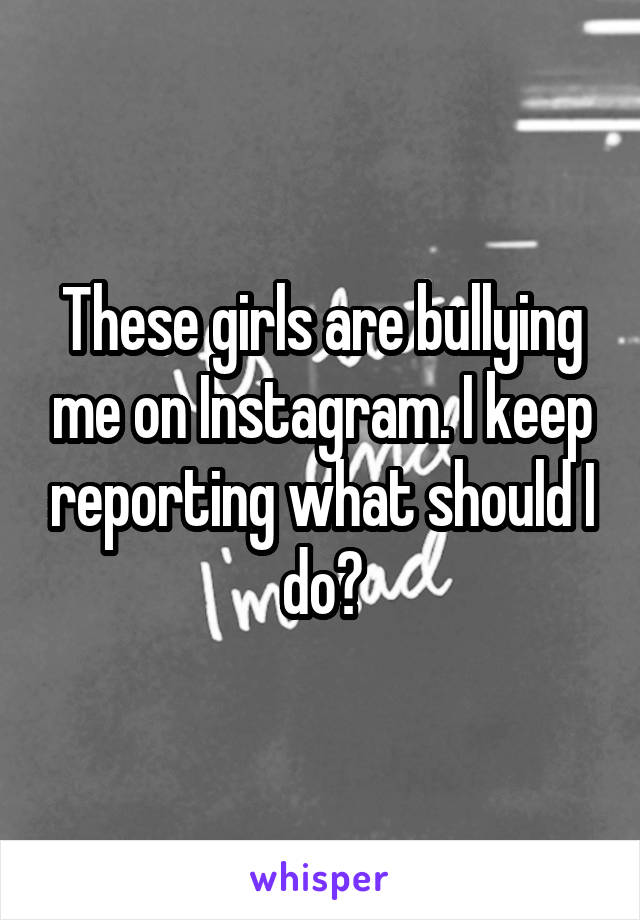 These girls are bullying me on Instagram. I keep reporting what should I do?