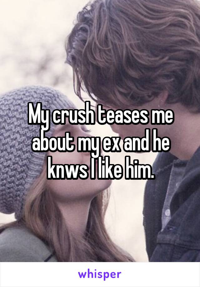 My crush teases me about my ex and he knws I like him.