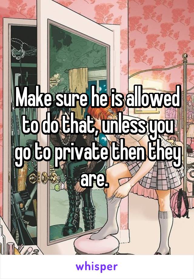 Make sure he is allowed to do that, unless you go to private then they are.  