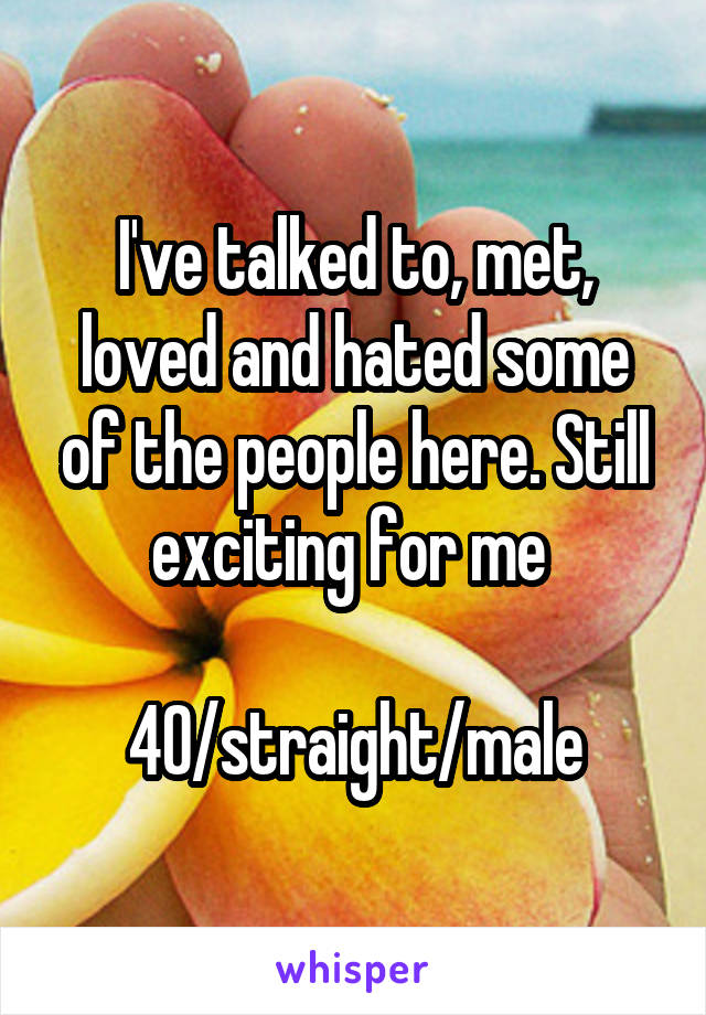 I've talked to, met, loved and hated some of the people here. Still exciting for me 

40/straight/male