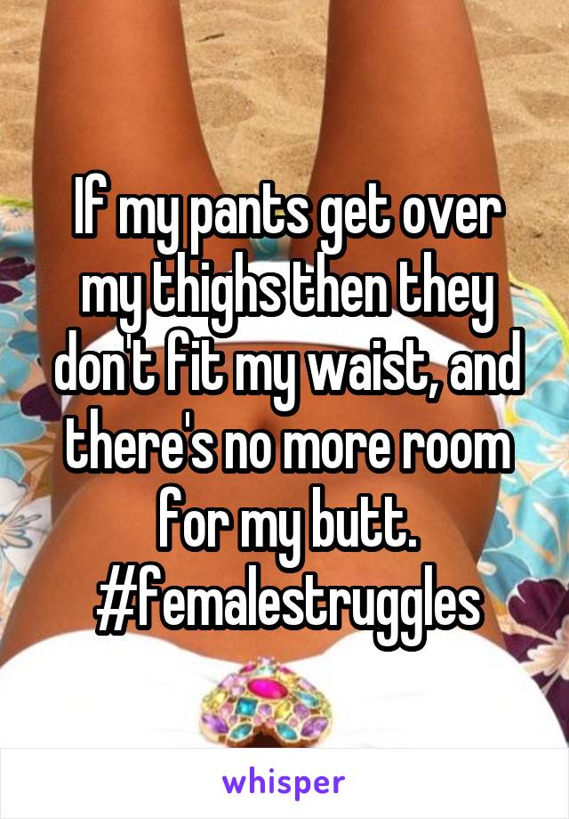 If my pants get over my thighs then they don't fit my waist, and there's no more room for my butt. #femalestruggles