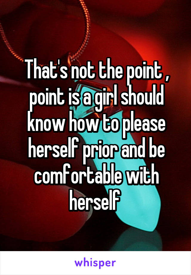 That's not the point , point is a girl should know how to please herself prior and be comfortable with herself 