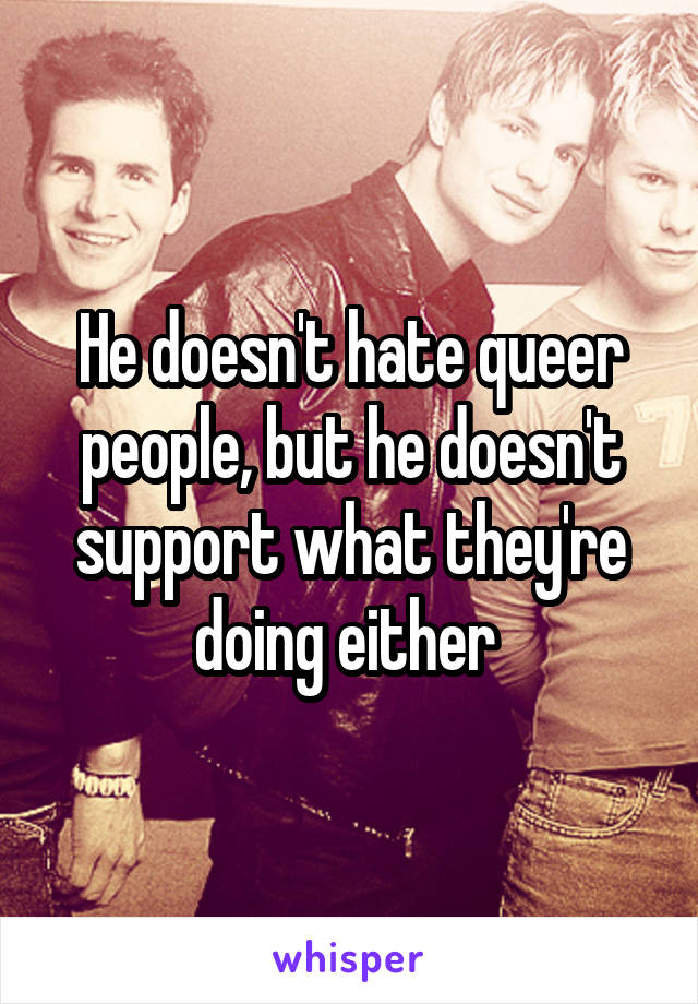 He doesn't hate queer people, but he doesn't support what they're doing either 