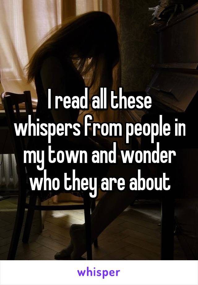 I read all these whispers from people in my town and wonder who they are about