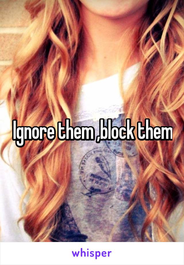 Ignore them ,block them