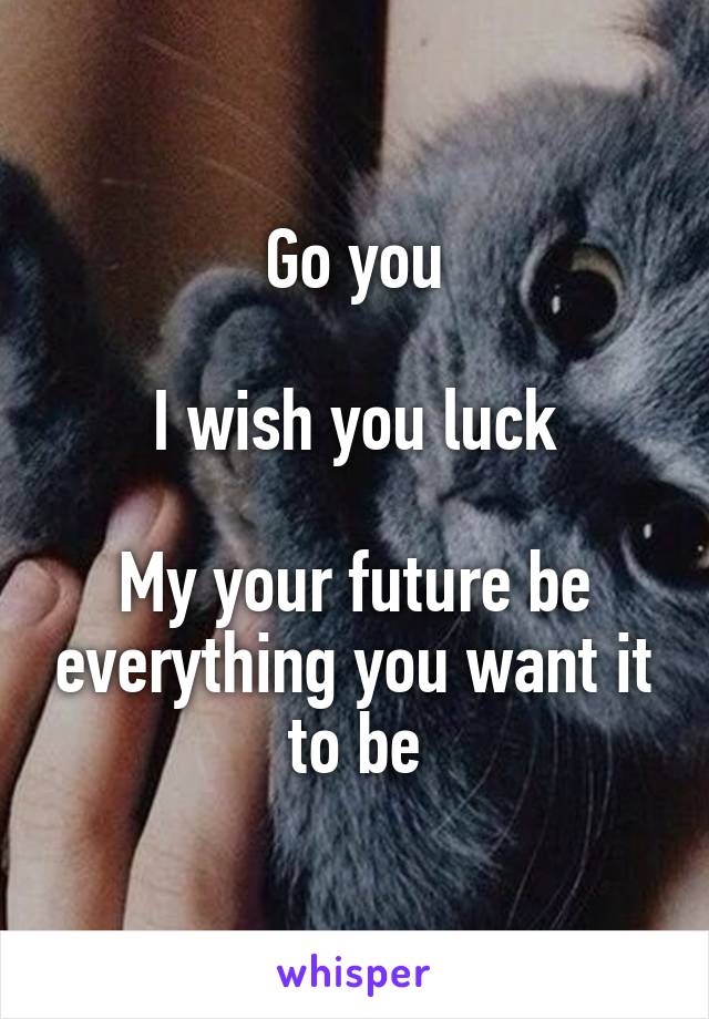 Go you

I wish you luck

My your future be everything you want it to be