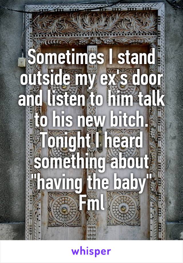 Sometimes I stand outside my ex's door and listen to him talk to his new bitch. Tonight I heard something about "having the baby"
Fml