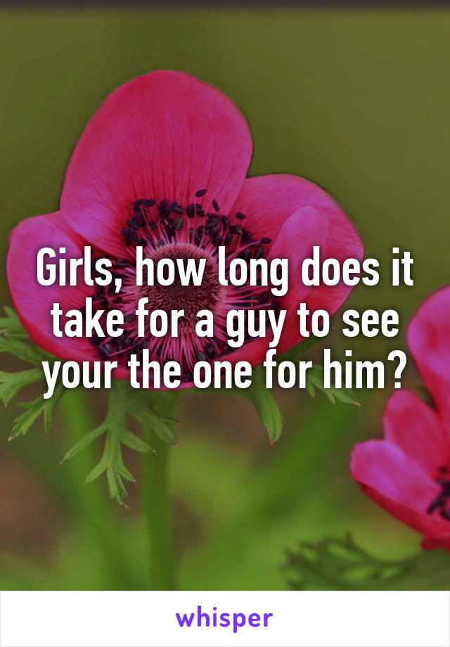 Girls, how long does it take for a guy to see your the one for him?