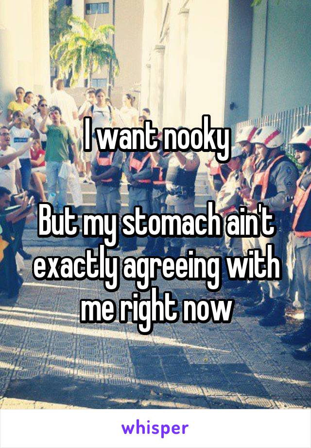 I want nooky

But my stomach ain't exactly agreeing with me right now