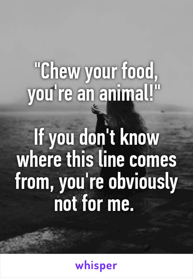 "Chew your food, you're an animal!" 

If you don't know where this line comes from, you're obviously not for me. 